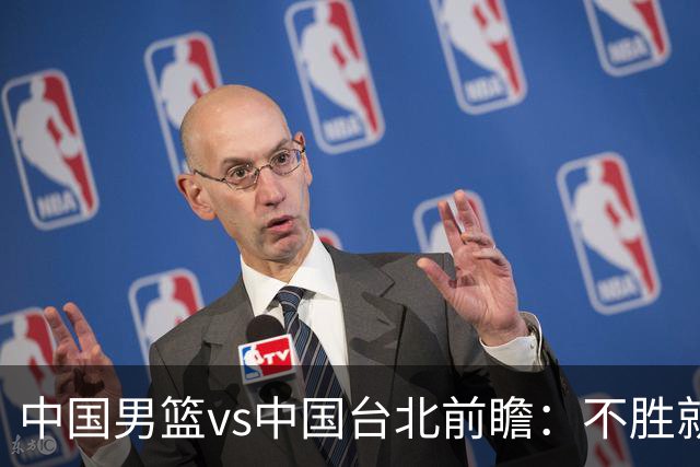 中国男篮vs中国台北前瞻：不胜就彻底出局，再战归化中锋已无退路