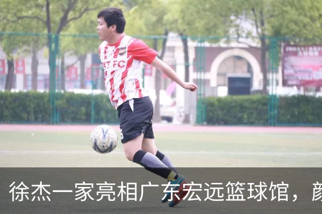 徐杰一家亮相广东宏远篮球馆，颜值高得吓人，姐姐美得像明星
