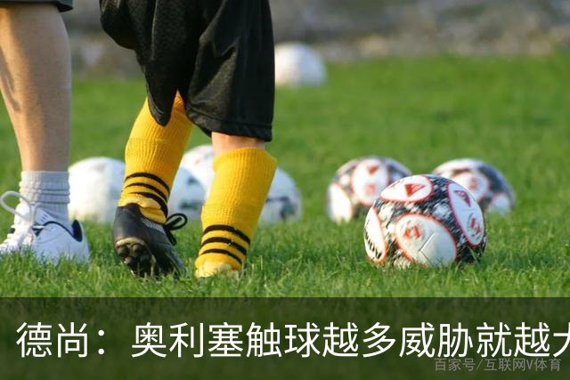 德尚：奥利塞触球越多威胁就越大 姆巴佩为球队付出了非常多