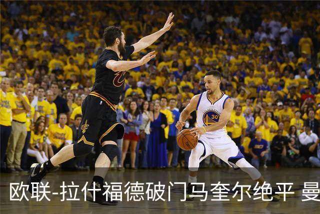 欧联-拉什福德破门马奎尔绝平 曼联3-3波尔图