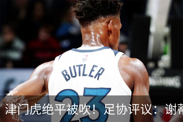 津门虎绝平被吹！足协评议：谢蒂内越位干扰，判进球无效决定正确