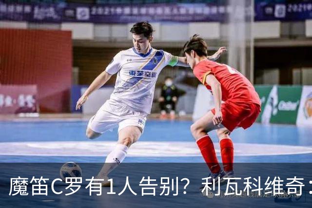 魔笛C罗有1人告别？利瓦科维奇：我们会全力以赴让魔笛继续走下去