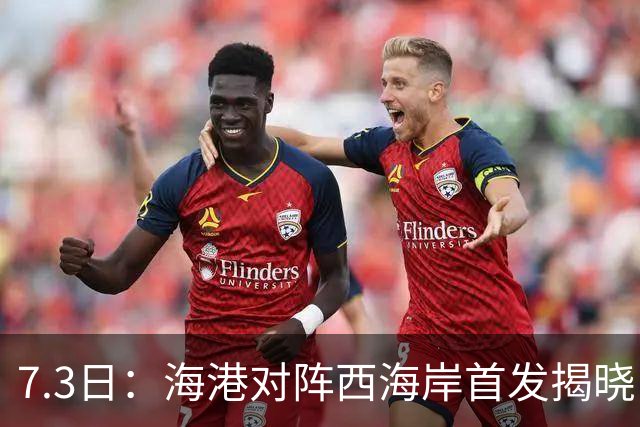 7.3日：海港对阵西海岸首发揭晓，国足新秀镇守后防五外援领军刘祝润冲锋